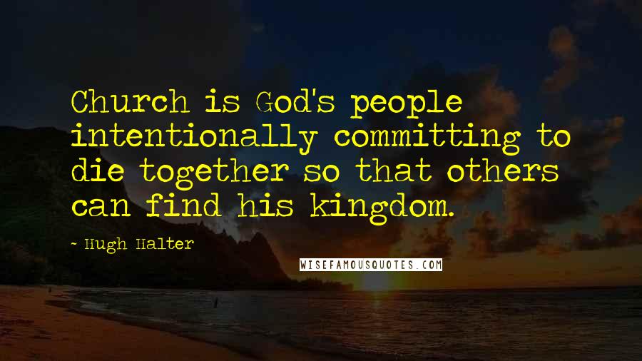 Hugh Halter Quotes: Church is God's people intentionally committing to die together so that others can find his kingdom.