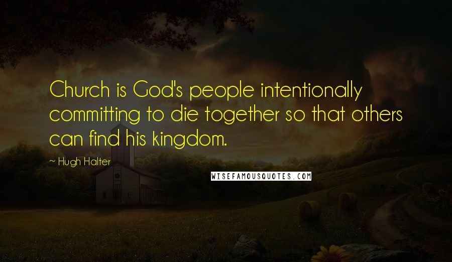 Hugh Halter Quotes: Church is God's people intentionally committing to die together so that others can find his kingdom.