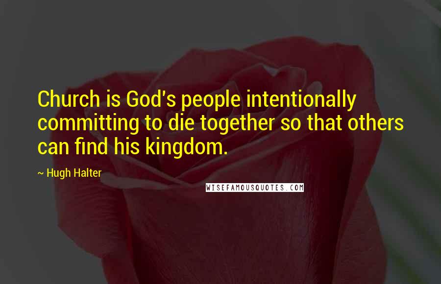 Hugh Halter Quotes: Church is God's people intentionally committing to die together so that others can find his kingdom.