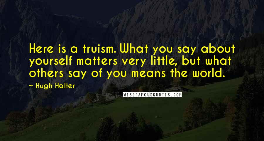 Hugh Halter Quotes: Here is a truism. What you say about yourself matters very little, but what others say of you means the world.