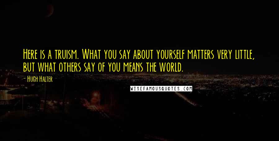 Hugh Halter Quotes: Here is a truism. What you say about yourself matters very little, but what others say of you means the world.