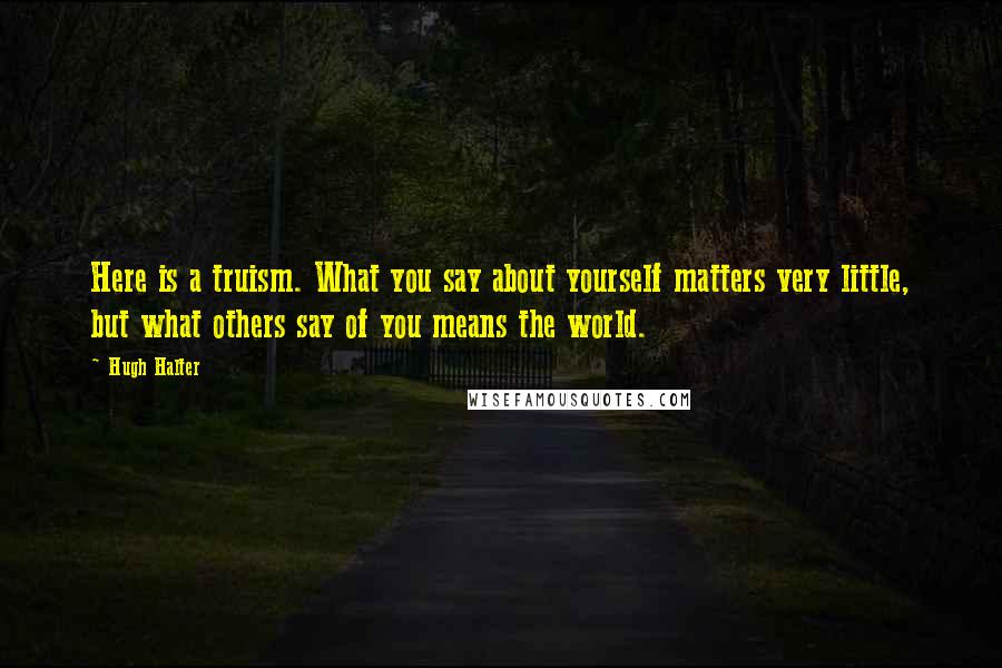 Hugh Halter Quotes: Here is a truism. What you say about yourself matters very little, but what others say of you means the world.