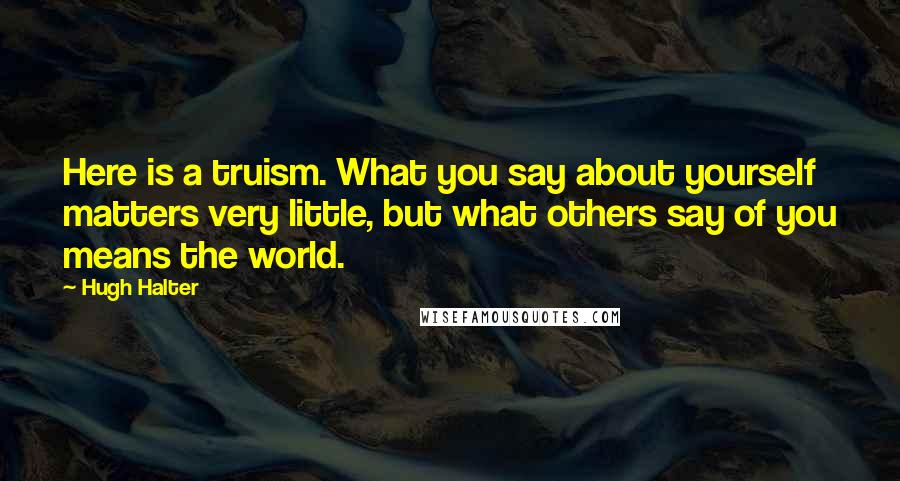 Hugh Halter Quotes: Here is a truism. What you say about yourself matters very little, but what others say of you means the world.