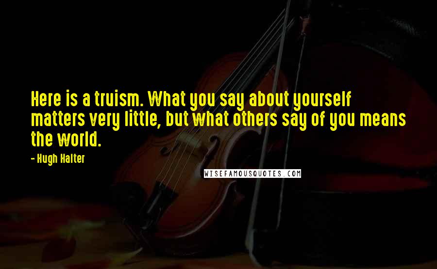 Hugh Halter Quotes: Here is a truism. What you say about yourself matters very little, but what others say of you means the world.