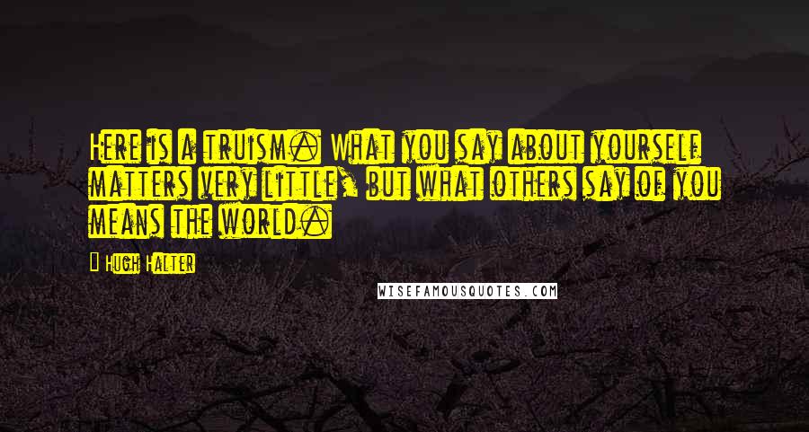 Hugh Halter Quotes: Here is a truism. What you say about yourself matters very little, but what others say of you means the world.