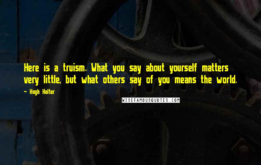 Hugh Halter Quotes: Here is a truism. What you say about yourself matters very little, but what others say of you means the world.