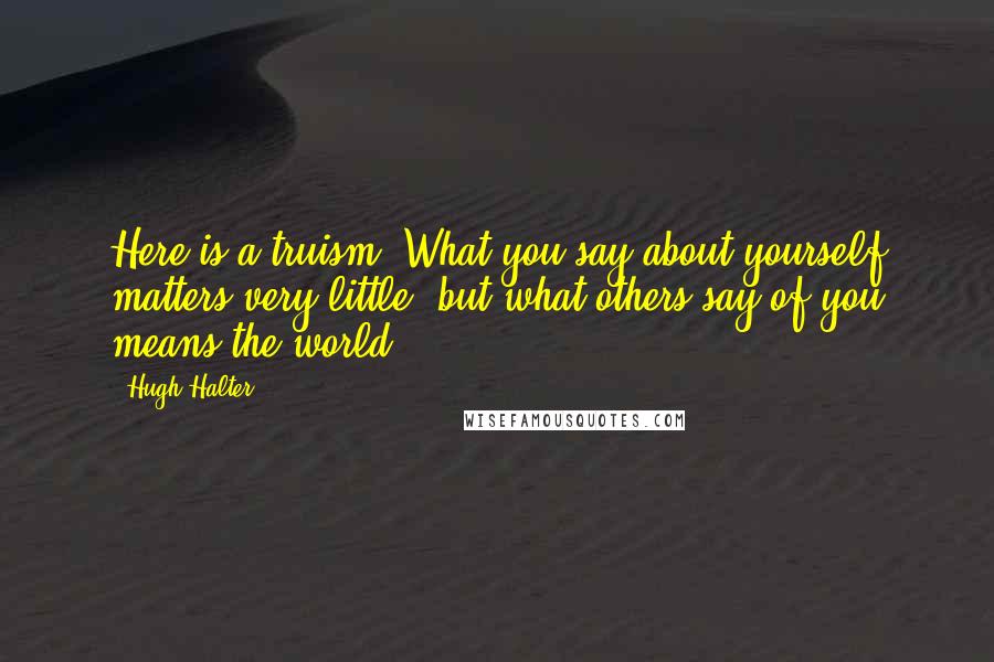 Hugh Halter Quotes: Here is a truism. What you say about yourself matters very little, but what others say of you means the world.