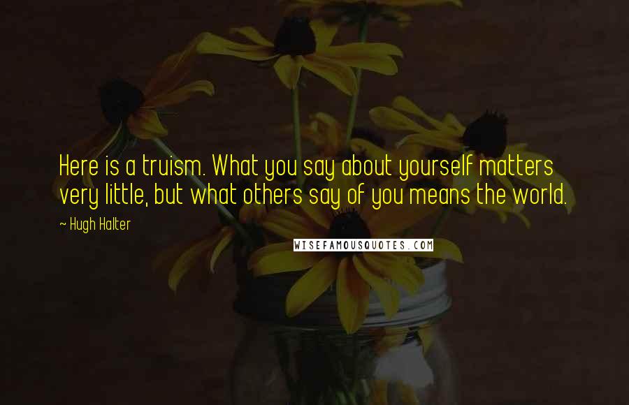 Hugh Halter Quotes: Here is a truism. What you say about yourself matters very little, but what others say of you means the world.