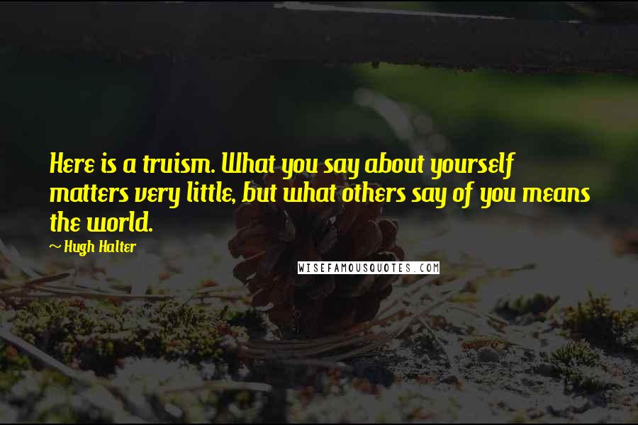 Hugh Halter Quotes: Here is a truism. What you say about yourself matters very little, but what others say of you means the world.