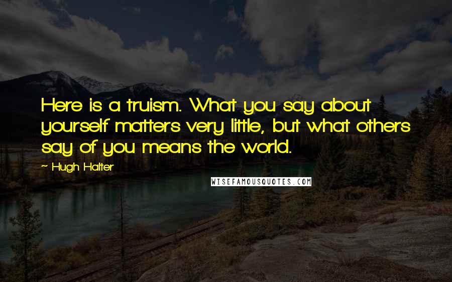 Hugh Halter Quotes: Here is a truism. What you say about yourself matters very little, but what others say of you means the world.