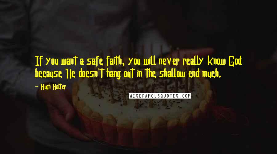 Hugh Halter Quotes: If you want a safe faith, you will never really know God because He doesn't hang out in the shallow end much.