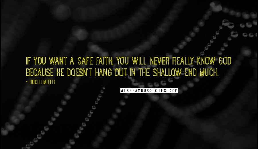 Hugh Halter Quotes: If you want a safe faith, you will never really know God because He doesn't hang out in the shallow end much.