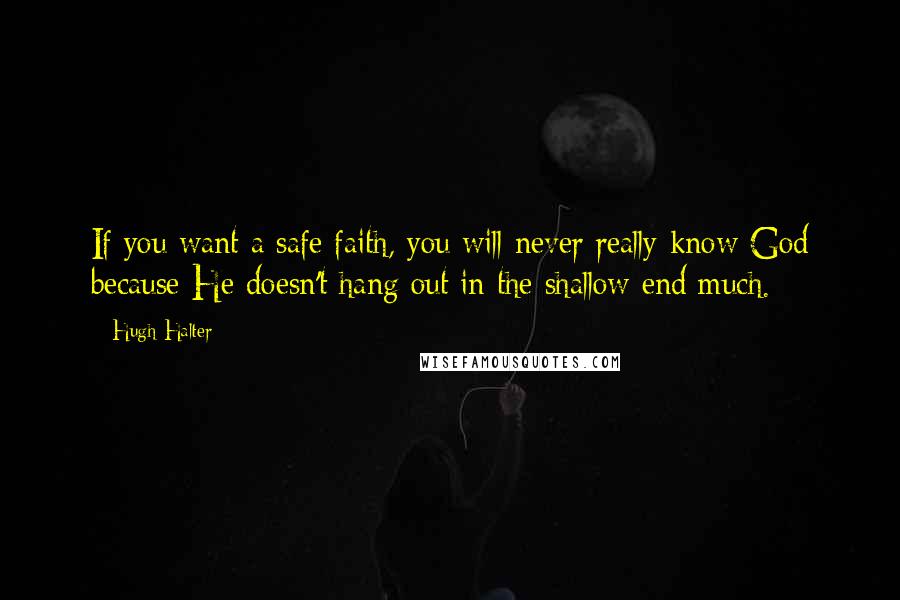 Hugh Halter Quotes: If you want a safe faith, you will never really know God because He doesn't hang out in the shallow end much.