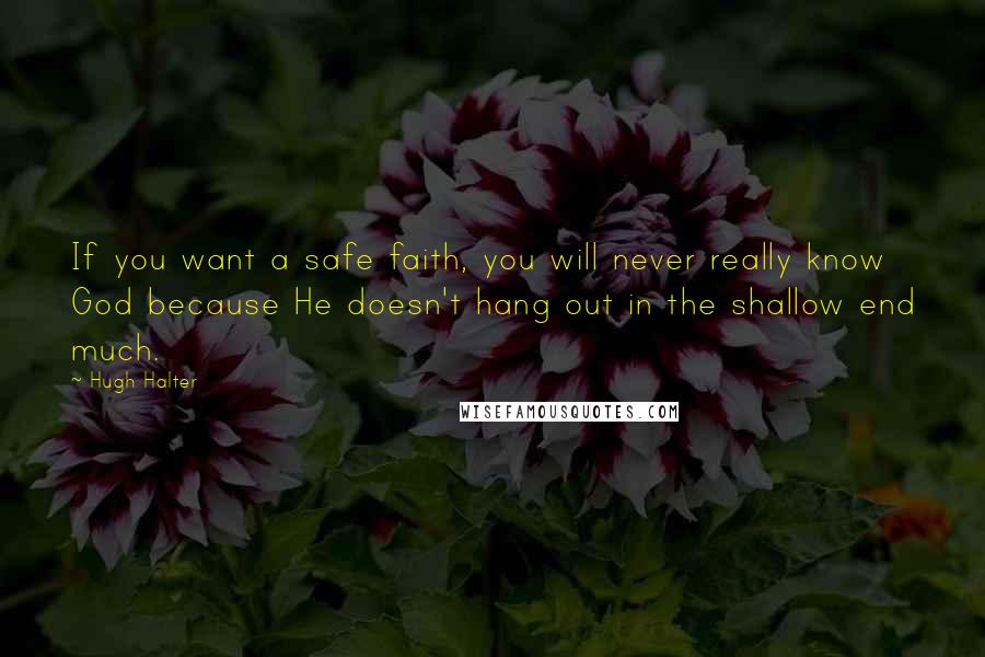Hugh Halter Quotes: If you want a safe faith, you will never really know God because He doesn't hang out in the shallow end much.