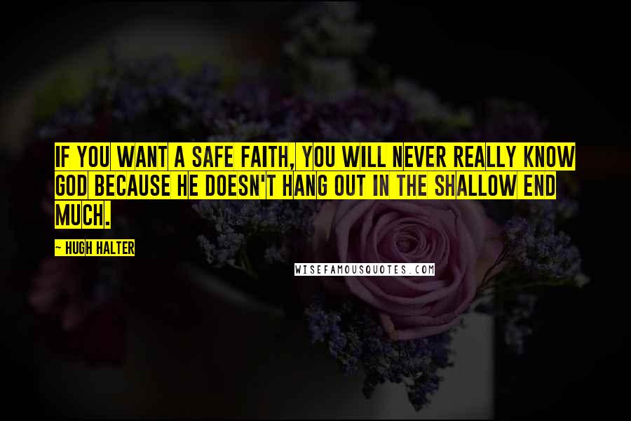 Hugh Halter Quotes: If you want a safe faith, you will never really know God because He doesn't hang out in the shallow end much.