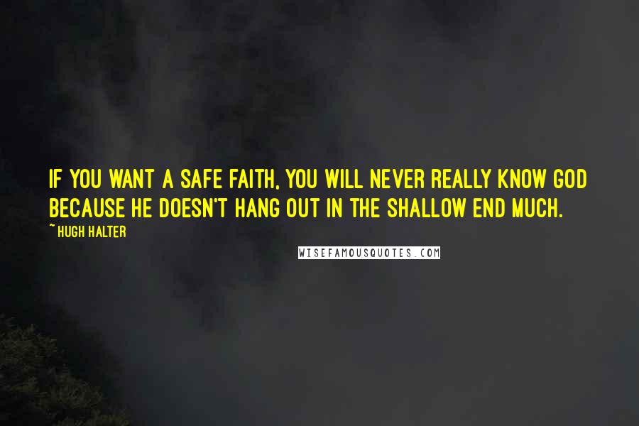 Hugh Halter Quotes: If you want a safe faith, you will never really know God because He doesn't hang out in the shallow end much.