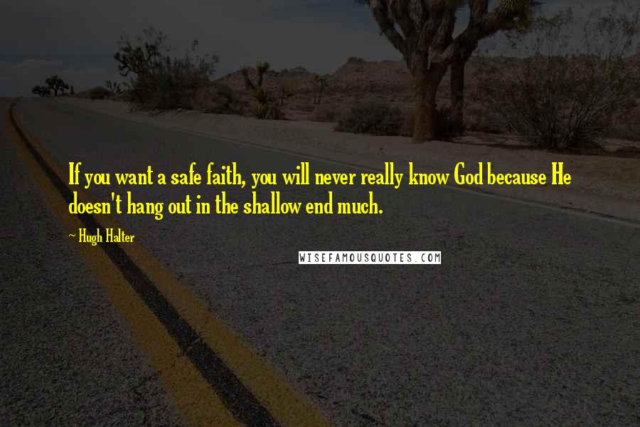Hugh Halter Quotes: If you want a safe faith, you will never really know God because He doesn't hang out in the shallow end much.