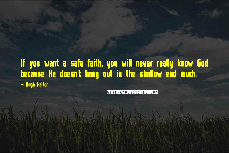 Hugh Halter Quotes: If you want a safe faith, you will never really know God because He doesn't hang out in the shallow end much.