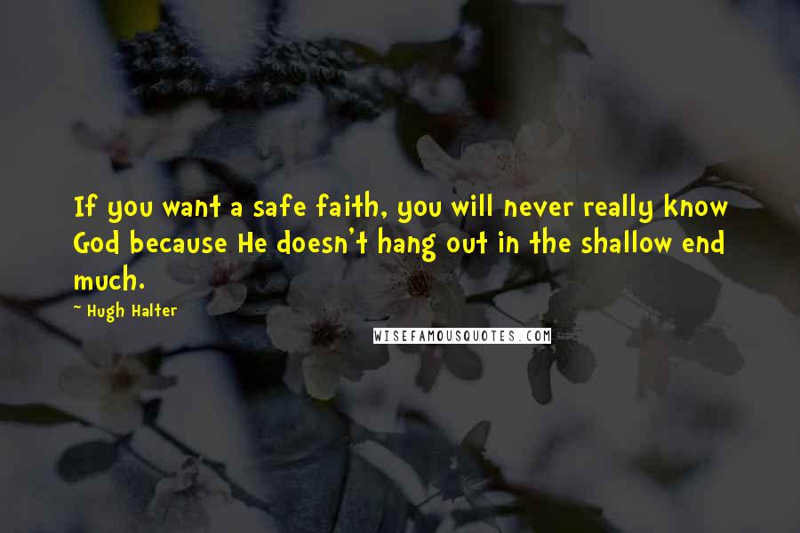 Hugh Halter Quotes: If you want a safe faith, you will never really know God because He doesn't hang out in the shallow end much.