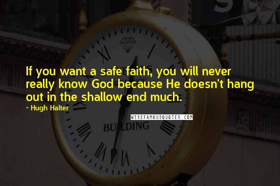 Hugh Halter Quotes: If you want a safe faith, you will never really know God because He doesn't hang out in the shallow end much.