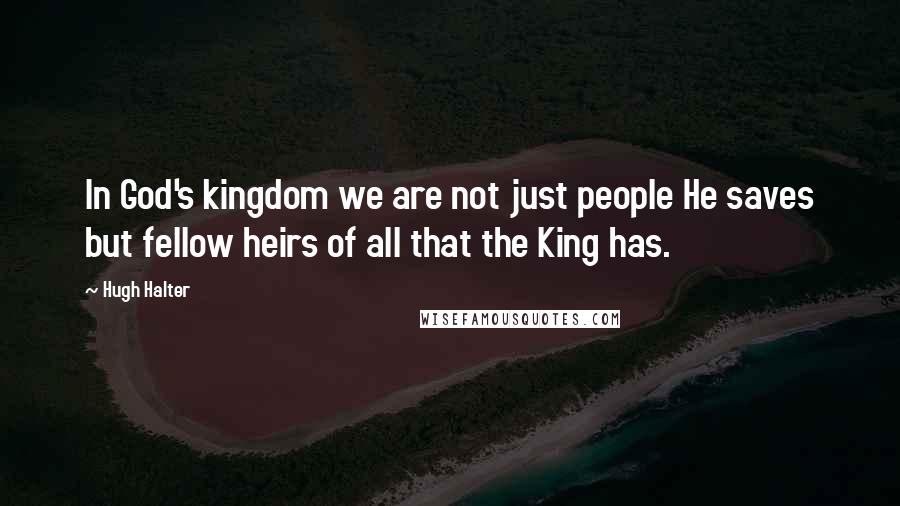 Hugh Halter Quotes: In God's kingdom we are not just people He saves but fellow heirs of all that the King has.