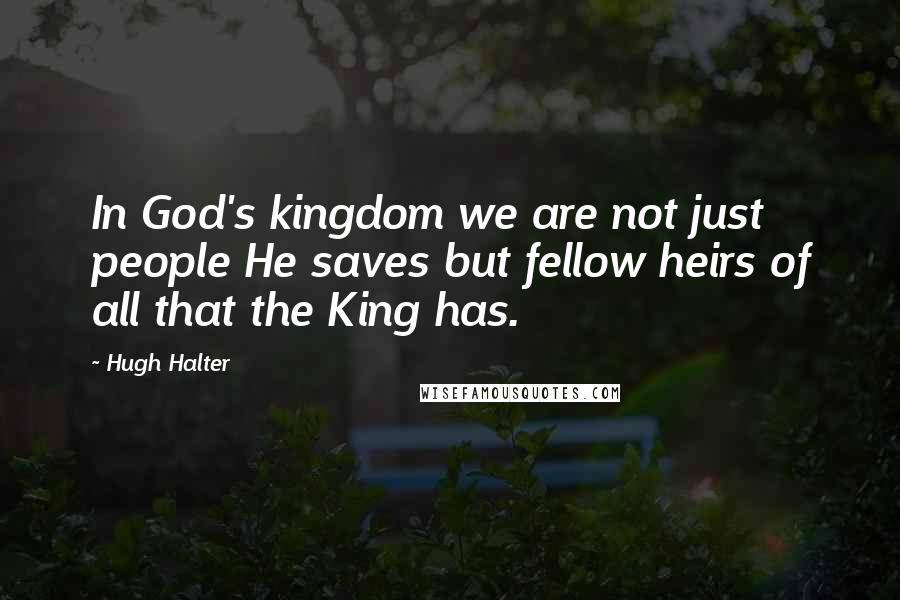Hugh Halter Quotes: In God's kingdom we are not just people He saves but fellow heirs of all that the King has.