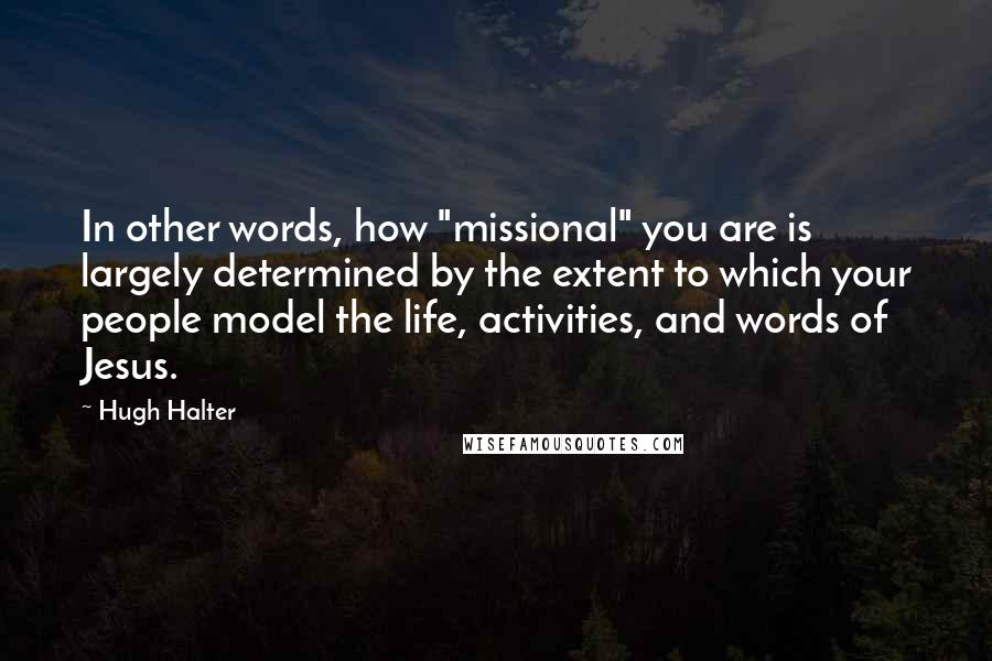 Hugh Halter Quotes: In other words, how "missional" you are is largely determined by the extent to which your people model the life, activities, and words of Jesus.