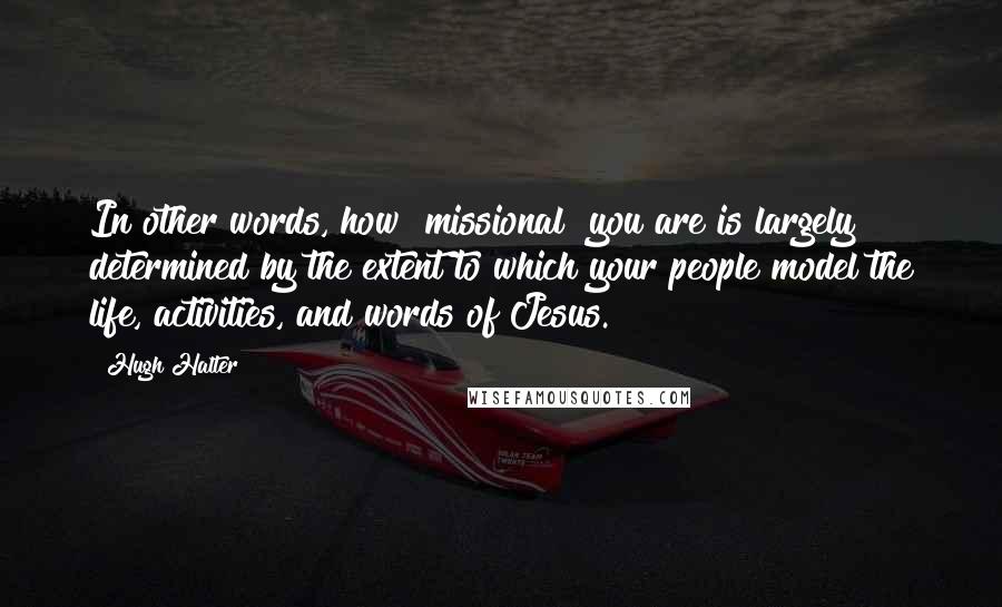 Hugh Halter Quotes: In other words, how "missional" you are is largely determined by the extent to which your people model the life, activities, and words of Jesus.