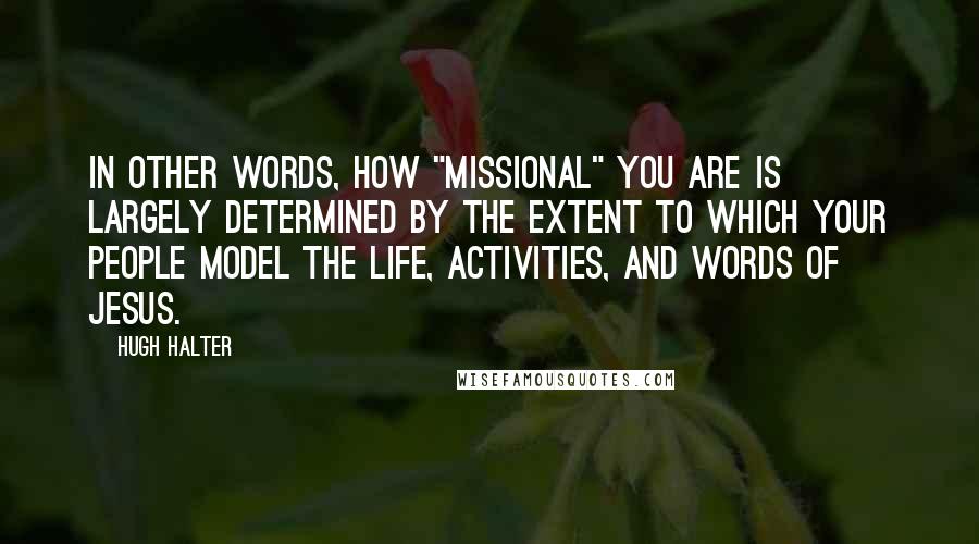 Hugh Halter Quotes: In other words, how "missional" you are is largely determined by the extent to which your people model the life, activities, and words of Jesus.