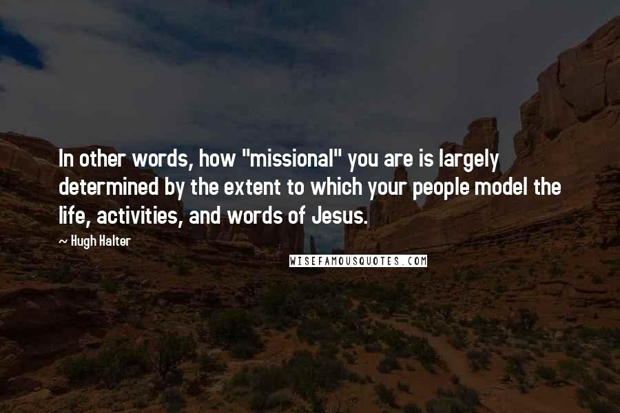 Hugh Halter Quotes: In other words, how "missional" you are is largely determined by the extent to which your people model the life, activities, and words of Jesus.