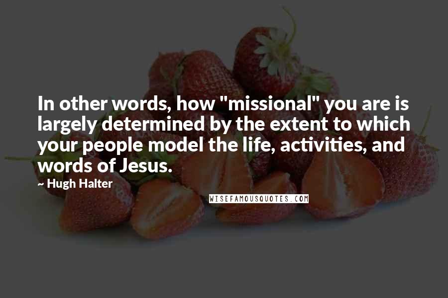 Hugh Halter Quotes: In other words, how "missional" you are is largely determined by the extent to which your people model the life, activities, and words of Jesus.