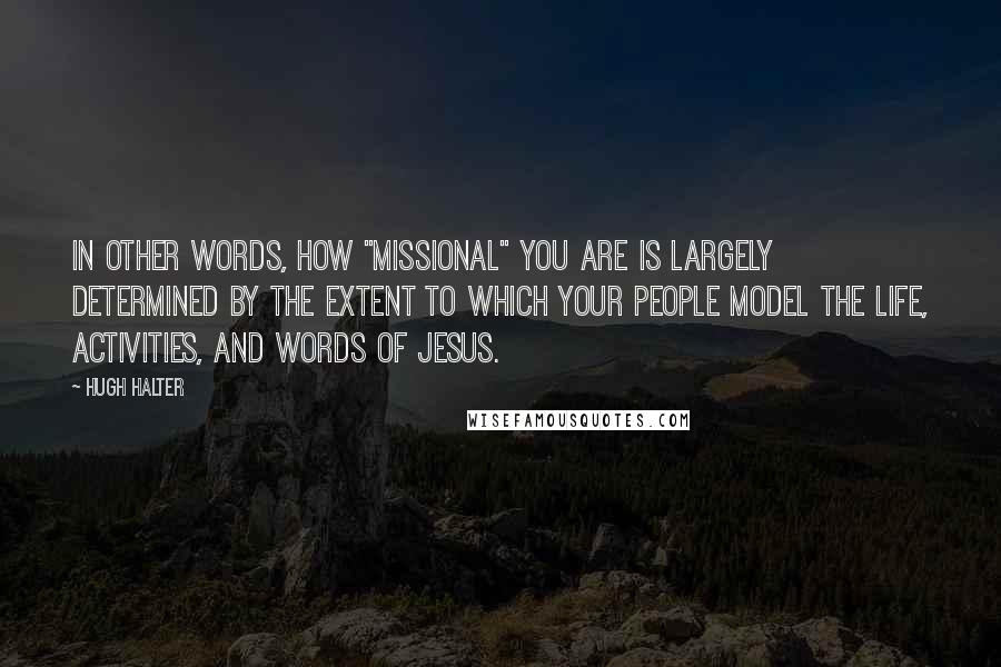 Hugh Halter Quotes: In other words, how "missional" you are is largely determined by the extent to which your people model the life, activities, and words of Jesus.