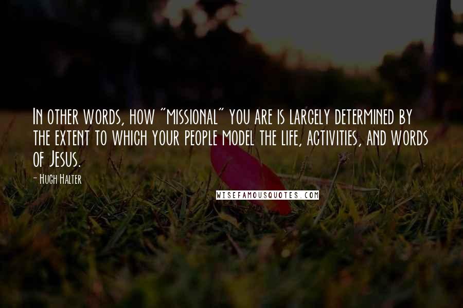 Hugh Halter Quotes: In other words, how "missional" you are is largely determined by the extent to which your people model the life, activities, and words of Jesus.