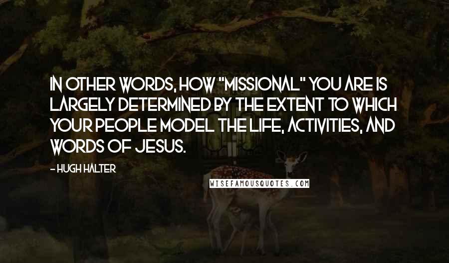 Hugh Halter Quotes: In other words, how "missional" you are is largely determined by the extent to which your people model the life, activities, and words of Jesus.