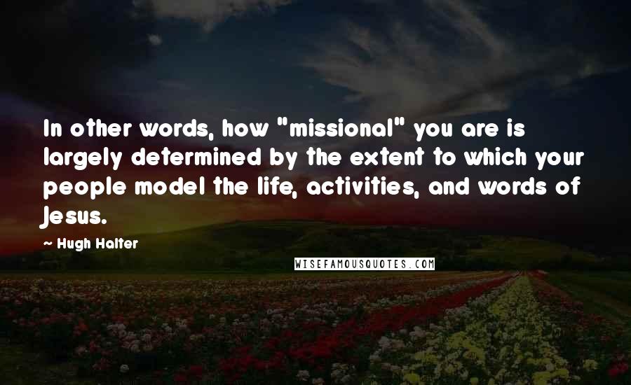 Hugh Halter Quotes: In other words, how "missional" you are is largely determined by the extent to which your people model the life, activities, and words of Jesus.