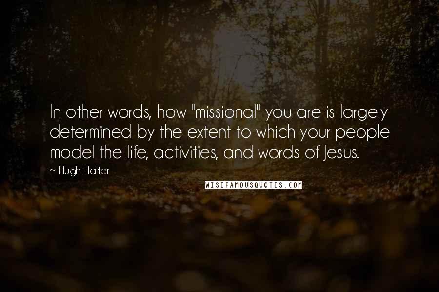 Hugh Halter Quotes: In other words, how "missional" you are is largely determined by the extent to which your people model the life, activities, and words of Jesus.