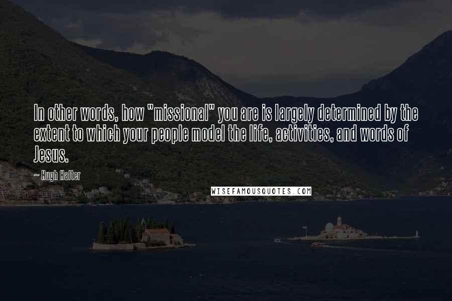 Hugh Halter Quotes: In other words, how "missional" you are is largely determined by the extent to which your people model the life, activities, and words of Jesus.