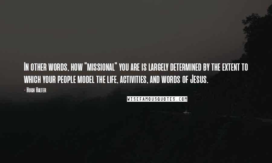 Hugh Halter Quotes: In other words, how "missional" you are is largely determined by the extent to which your people model the life, activities, and words of Jesus.