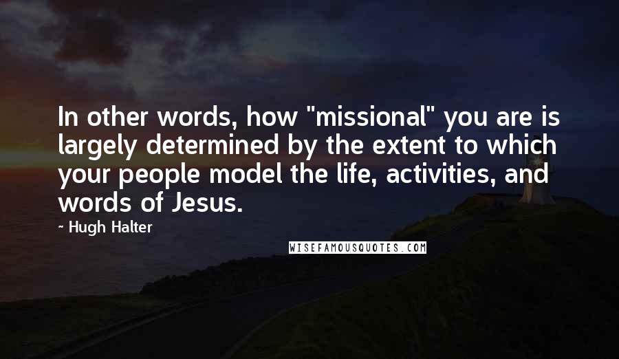 Hugh Halter Quotes: In other words, how "missional" you are is largely determined by the extent to which your people model the life, activities, and words of Jesus.