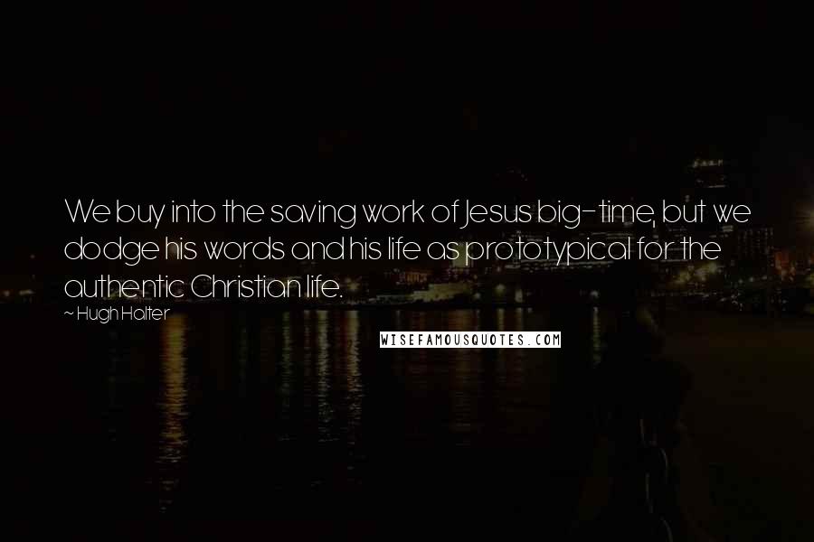 Hugh Halter Quotes: We buy into the saving work of Jesus big-time, but we dodge his words and his life as prototypical for the authentic Christian life.