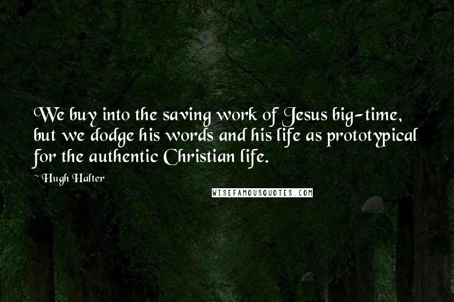 Hugh Halter Quotes: We buy into the saving work of Jesus big-time, but we dodge his words and his life as prototypical for the authentic Christian life.