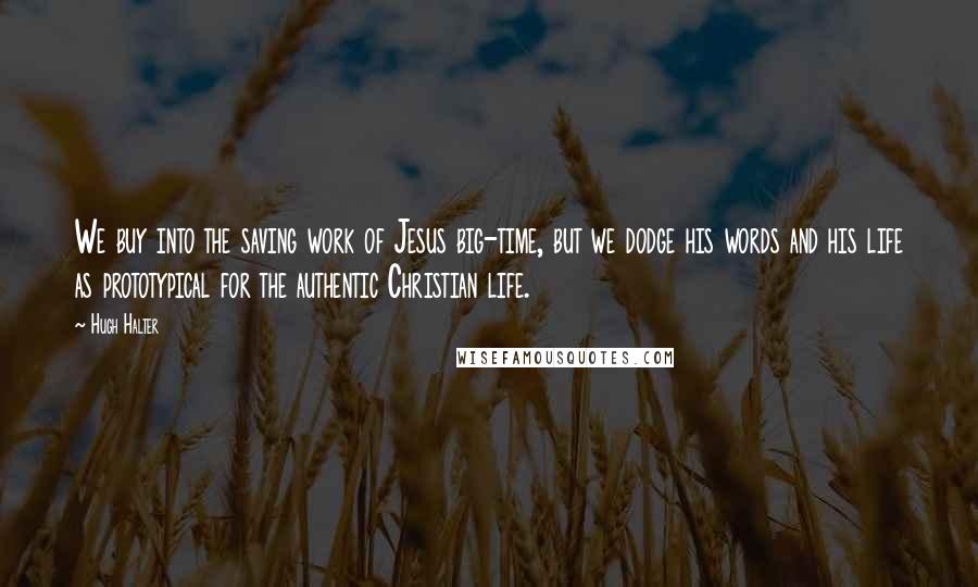 Hugh Halter Quotes: We buy into the saving work of Jesus big-time, but we dodge his words and his life as prototypical for the authentic Christian life.