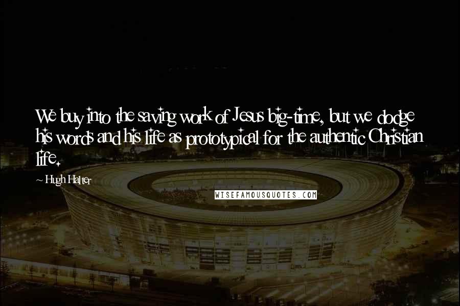 Hugh Halter Quotes: We buy into the saving work of Jesus big-time, but we dodge his words and his life as prototypical for the authentic Christian life.