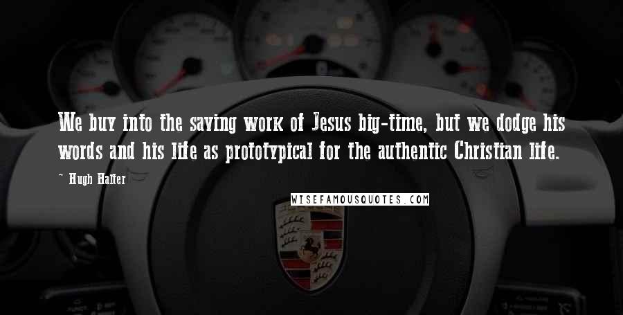 Hugh Halter Quotes: We buy into the saving work of Jesus big-time, but we dodge his words and his life as prototypical for the authentic Christian life.