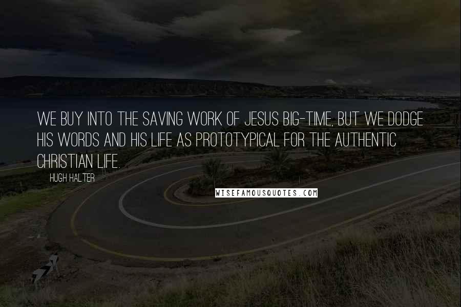 Hugh Halter Quotes: We buy into the saving work of Jesus big-time, but we dodge his words and his life as prototypical for the authentic Christian life.