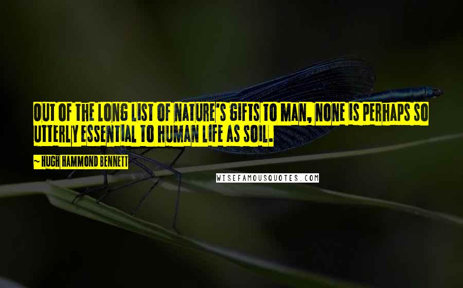 Hugh Hammond Bennett Quotes: Out of the long list of nature's gifts to man, none is perhaps so utterly essential to human life as soil.