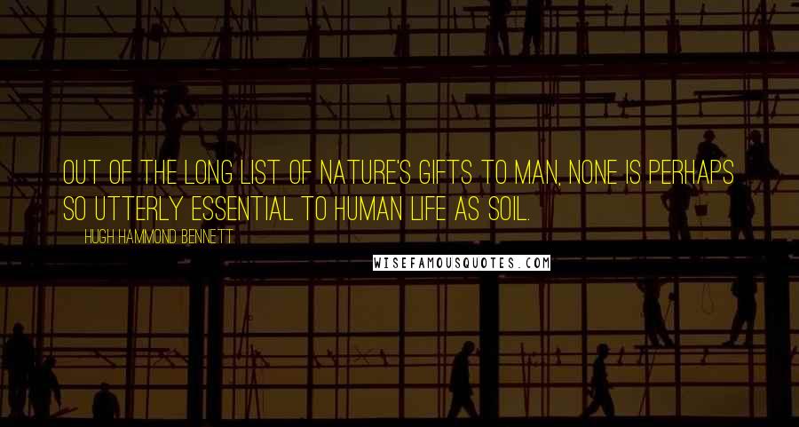 Hugh Hammond Bennett Quotes: Out of the long list of nature's gifts to man, none is perhaps so utterly essential to human life as soil.