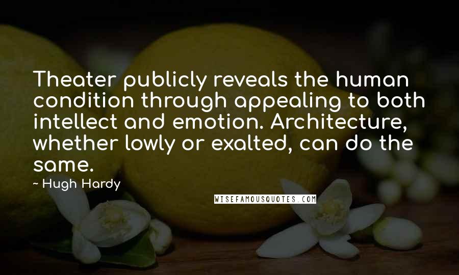 Hugh Hardy Quotes: Theater publicly reveals the human condition through appealing to both intellect and emotion. Architecture, whether lowly or exalted, can do the same.