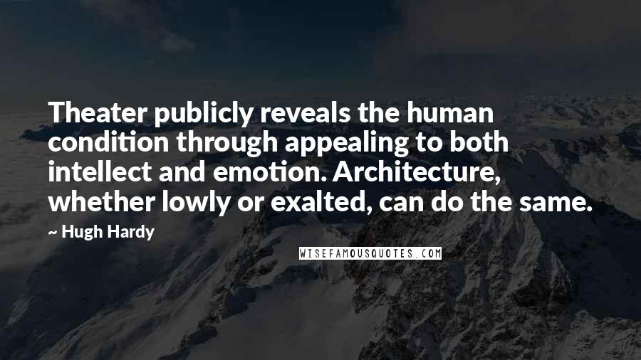 Hugh Hardy Quotes: Theater publicly reveals the human condition through appealing to both intellect and emotion. Architecture, whether lowly or exalted, can do the same.