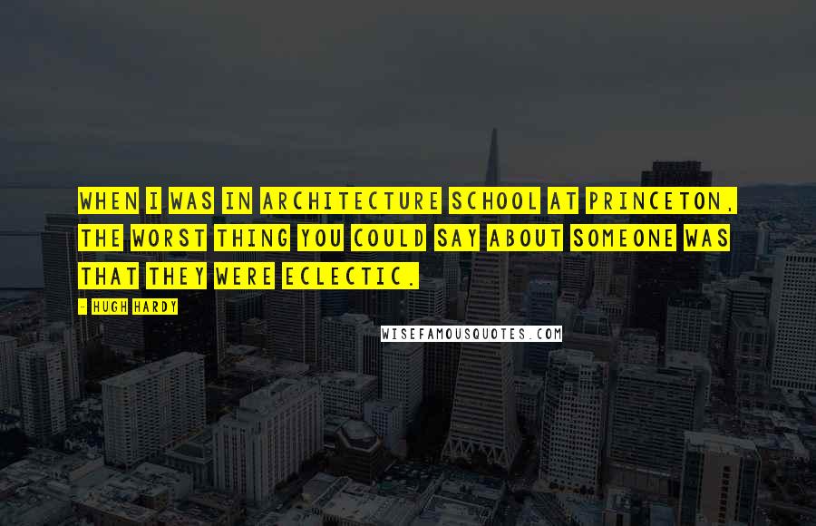 Hugh Hardy Quotes: When I was in architecture school at Princeton, the worst thing you could say about someone was that they were eclectic.